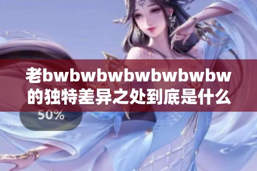 老bwbwbwbwbwbwbw的独特差异之处到底是什么呢？让我们一起来探讨一下。