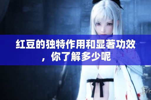 红豆的独特作用和显著功效，你了解多少呢