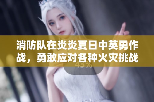 消防队在炎炎夏日中英勇作战，勇敢应对各种火灾挑战