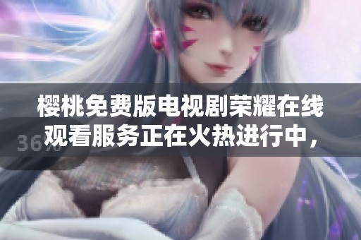 樱桃免费版电视剧荣耀在线观看服务正在火热进行中，快来体验精彩内容吧