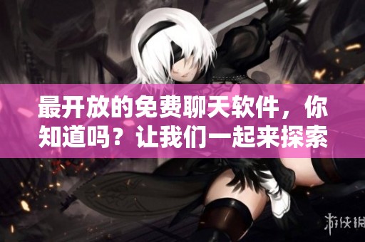 最开放的免费聊天软件，你知道吗？让我们一起来探索一下吧！