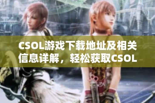 CSOL游戏下载地址及相关信息详解，轻松获取CSOL下载的途径与方法