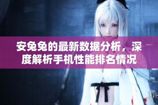 安兔兔的最新数据分析，深度解析手机性能排名情况