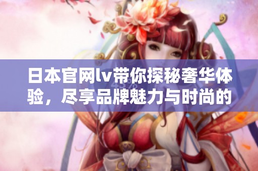 日本官网lv带你探秘奢华体验，尽享品牌魅力与时尚的完美结合
