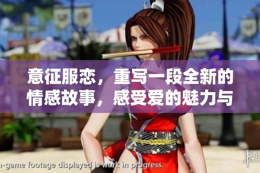 意征服恋，重写一段全新的情感故事，感受爱的魅力与挑战