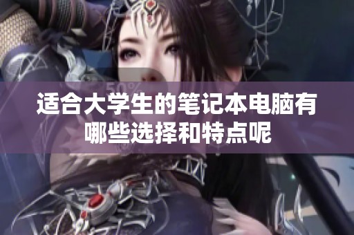 适合大学生的笔记本电脑有哪些选择和特点呢