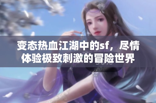 变态热血江湖中的sf，尽情体验极致刺激的冒险世界