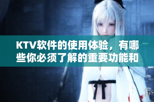 KTV软件的使用体验，有哪些你必须了解的重要功能和技巧呢