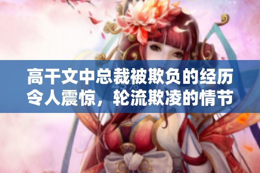 高干文中总裁被欺负的经历令人震惊，轮流欺凌的情节引人深思