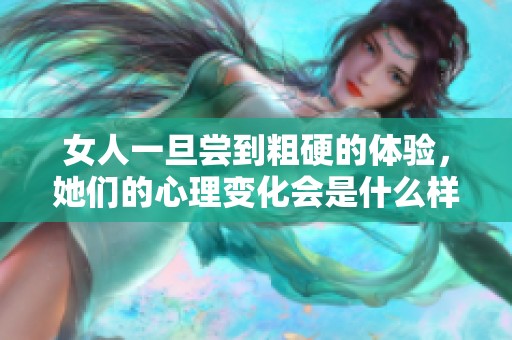 女人一旦尝到粗硬的体验，她们的心理变化会是什么样呢