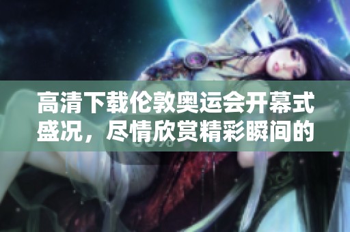高清下载伦敦奥运会开幕式盛况，尽情欣赏精彩瞬间的精彩回顾