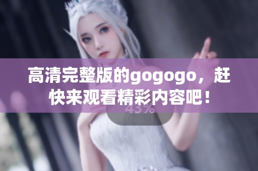 高清完整版的gogogo，赶快来观看精彩内容吧！