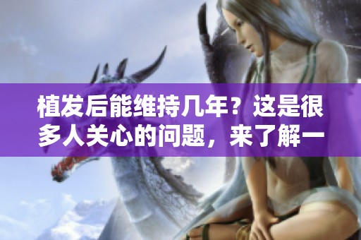 植发后能维持几年？这是很多人关心的问题，来了解一下吧！
