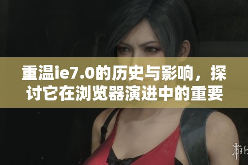重温ie7.0的历史与影响，探讨它在浏览器演进中的重要地位
