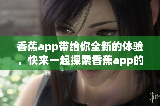 香蕉app带给你全新的体验，快来一起探索香蕉app的精彩世界吧