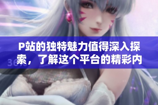 P站的独特魅力值得深入探索，了解这个平台的精彩内容！