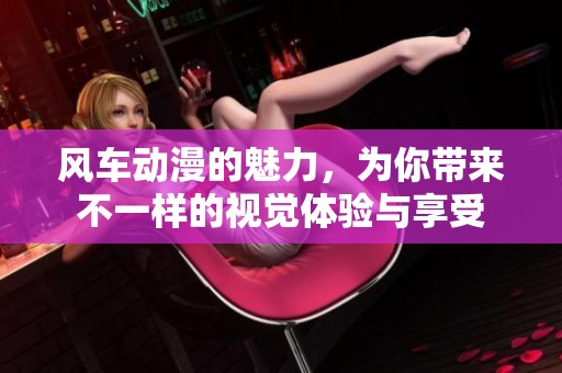 风车动漫的魅力，为你带来不一样的视觉体验与享受