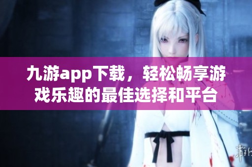 九游app下载，轻松畅享游戏乐趣的最佳选择和平台