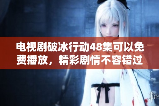 电视剧破冰行动48集可以免费播放，精彩剧情不容错过尽在其中