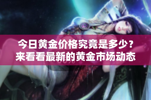 今日黄金价格究竟是多少？来看看最新的黄金市场动态吧！
