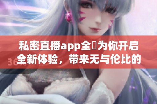 私密直播app全婐为你开启全新体验，带来无与伦比的直播乐趣
