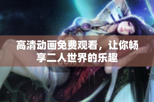 高清动画免费观看，让你畅享二人世界的乐趣