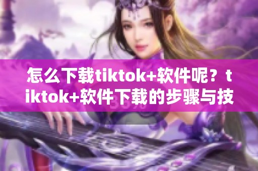 怎么下载tiktok+软件呢？tiktok+软件下载的步骤与技巧大全。