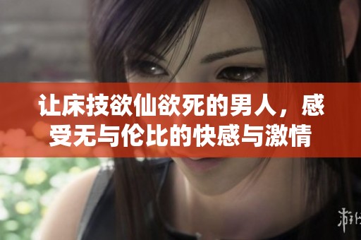 让床技欲仙欲死的男人，感受无与伦比的快感与激情