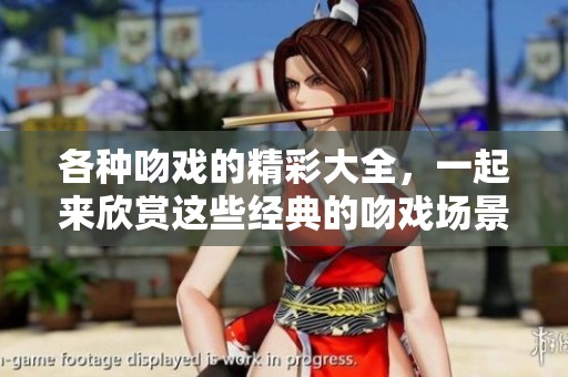 各种吻戏的精彩大全，一起来欣赏这些经典的吻戏场景吧