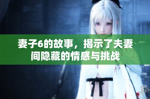妻子6的故事，揭示了夫妻间隐藏的情感与挑战