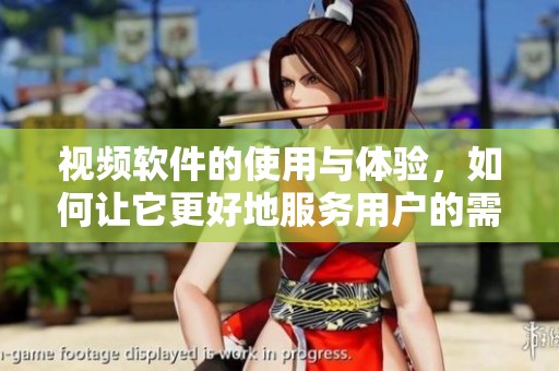 视频软件的使用与体验，如何让它更好地服务用户的需求呢