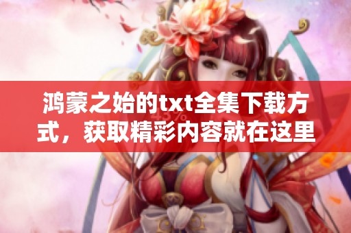 鸿蒙之始的txt全集下载方式，获取精彩内容就在这里等你来体验
