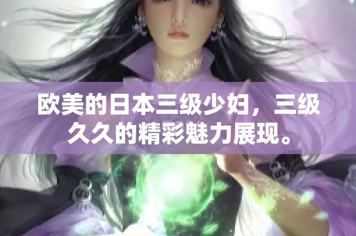 欧美的日本三级少妇，三级**的精彩魅力展现。