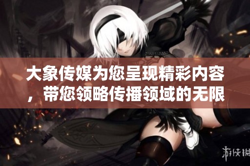 大象传媒为您呈现精彩内容，带您领略传播领域的无限魅力