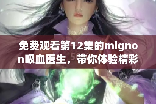 免费观看第12集的mignon吸血医生，带你体验精彩剧情和惊悚时刻！