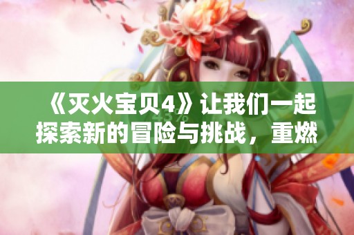 《灭火宝贝4》让我们一起探索新的冒险与挑战，重燃勇敢的热情！
