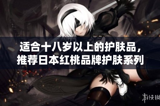适合十八岁以上的护肤品，推荐日本红桃品牌护肤系列