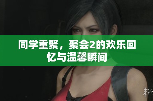 同学重聚，聚会2的欢乐回忆与温馨瞬间