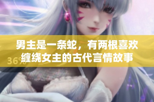 男主是一条蛇，有两根喜欢缠绕女主的古代言情故事