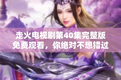 走火电视剧第40集完整版免费观看，你绝对不想错过的精彩内容！