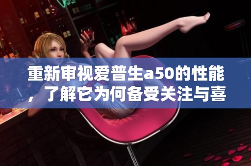 重新审视爱普生a50的性能，了解它为何备受关注与喜爱