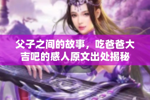 父子之间的故事，吃爸爸大吉吧的感人原文出处揭秘