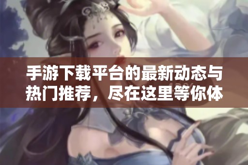 手游下载平台的最新动态与热门推荐，尽在这里等你体验！