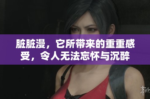 脏脏漫，它所带来的重重感受，令人无法忘怀与沉醉
