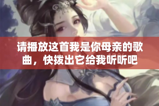 请播放这首我是你母亲的歌曲，快拨出它给我听听吧