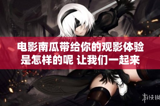 电影南瓜带给你的观影体验是怎样的呢 让我们一起来探索南瓜电影的魅力吧