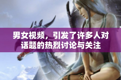 男女视频，引发了许多人对话题的热烈讨论与关注