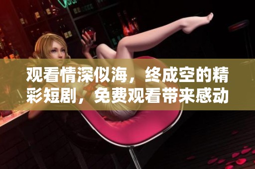 观看情深似海，终成空的精彩短剧，免费观看带来感动与思考