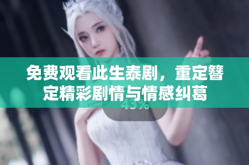 免费观看此生泰剧，重定簪定精彩剧情与情感纠葛