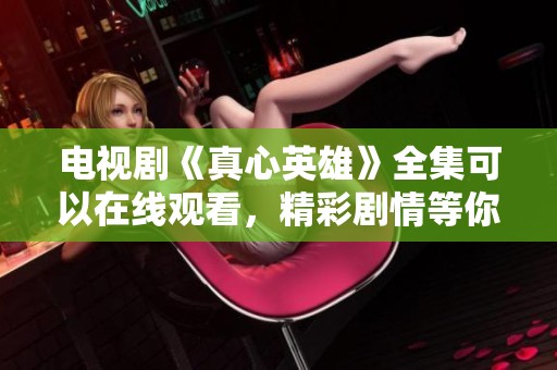 电视剧《真心英雄》全集可以在线观看，精彩剧情等你来欣赏！